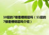 10层的7楼是槽钢层吗（11层的7楼是槽钢层吗介绍）