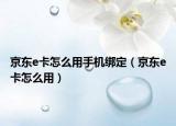 京东e卡怎么用手机绑定（京东e卡怎么用）