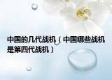 中国的几代战机（中国哪些战机是第四代战机）
