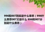 996和007到底是什么意思（996什么意思007又是什么 996和007分别是什么意思）