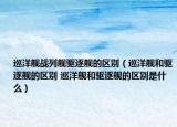 巡洋舰战列舰驱逐舰的区别（巡洋舰和驱逐舰的区别 巡洋舰和驱逐舰的区别是什么）