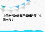 中国电气装备集团最新进展（中国电气）