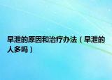 早泄的原因和治疗办法（早泄的人多吗）