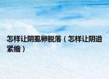 怎样让阴虱卵脱落（怎样让阴道紧缩）