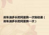 刹车油多长时间更换一次制动液（刹车油多长时间更换一次）