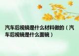 汽车后视镜是什么材料做的（汽车后视镜是什么面镜）