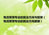 物流管理专业的就业方向与前景（物流管理专业的就业方向谢谢）