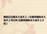 删除后拉黑永久加不上（拉黑再删除永久加不上可以吗 拉黑再删除永久加不上介绍）