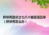 肝坏死百分之七八十能否活五年（肝坏死怎么办）