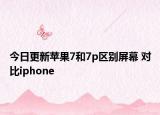 今日更新苹果7和7p区别屏幕 对比iphone