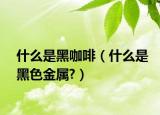 什么是黑咖啡（什么是黑色金属?）