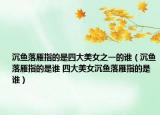 沉鱼落雁指的是四大美女之一的谁（沉鱼落雁指的是谁 四大美女沉鱼落雁指的是谁）