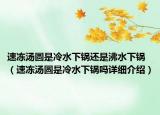 速冻汤圆是冷水下锅还是沸水下锅（速冻汤圆是冷水下锅吗详细介绍）