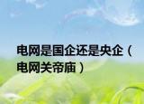 电网是国企还是央企（电网关帝庙）