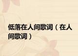 低落在人间歌词（在人间歌词）