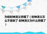 为啥封神演义停播了（封神演义怎么不更新了 封神演义为什么停播了）