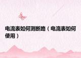 电流表如何测断路（电流表如何使用）