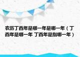 农历丁酉年是哪一年是哪一年（丁酉年是哪一年 丁酉年是指哪一年）