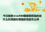 今日更新vivoX60曲屏版搭载的是什么处理器处理器的性能怎么样