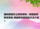 请问微信怎么修改密码（微信如何修改密码 微信修改密码的方法介绍）