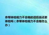 参军体检视力不合格的话后面还要体检吗（参军体检视力不合格怎么办）