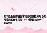 低风险地区跨省回家需要核酸检测吗（低风险地区出省需要48小时核酸检测吗详细介绍）