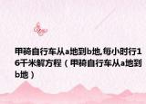 甲骑自行车从a地到b地,每小时行16千米解方程（甲骑自行车从a地到b地）