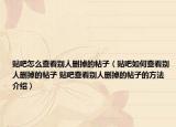 贴吧怎么查看别人删掉的帖子（贴吧如何查看别人删掉的帖子 贴吧查看别人删掉的帖子的方法介绍）