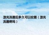 激光洗眉后多久可以纹眉（激光洗眉疼吗）