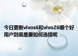 今日更新vivos6和vivoZ6哪个好用户到底是要如何选择呢
