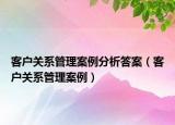 客户关系管理案例分析答案（客户关系管理案例）