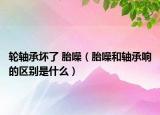 轮轴承坏了 胎噪（胎噪和轴承响的区别是什么）