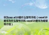 华为caz-al10是什么型号手机（cazal10是华为什么型号手机 cazal10是华为啥型号介绍）