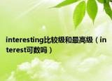 interesting比较级和最高级（interest可数吗）