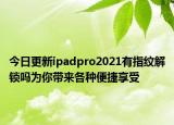 今日更新ipadpro2021有指纹解锁吗为你带来各种便捷享受