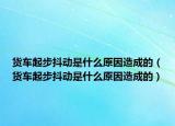 货车起步抖动是什么原因造成的（货车起步抖动是什么原因造成的）