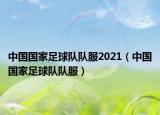 中国国家足球队队服2021（中国国家足球队队服）
