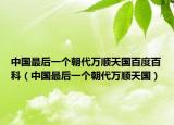 中国最后一个朝代万顺天国百度百科（中国最后一个朝代万顺天国）