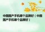 中国国产手机哪个品牌好（中国国产手机哪个品牌好）