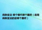 商鞅变法 哪个朝代哪个国君（启用商鞅变法的是哪个国君）