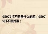 95079打不通是什么问题（95079打不通找谁）