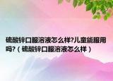 硫酸锌口服溶液怎么样?儿童能服用吗?（硫酸锌口服溶液怎么样）