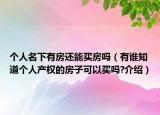 个人名下有房还能买房吗（有谁知道个人产权的房子可以买吗?介绍）