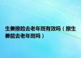 生姜擦脸去老年斑有效吗（擦生姜能去老年斑吗）