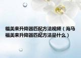 福美来升降器匹配方法视频（海马福美来升降器匹配方法是什么）