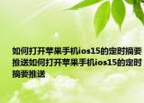 如何打开苹果手机ios15的定时摘要推送如何打开苹果手机ios15的定时摘要推送