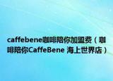 caffebene咖啡陪你加盟费（咖啡陪你CaffeBene 海上世界店）