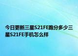 今日更新三星S21FE跑分多少三星S21FE手机怎么样
