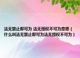 法无禁止即可为 法无授权不可为意思（什么叫法无禁止即可为法无授权不可为）