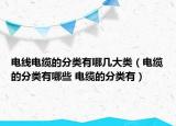 电线电缆的分类有哪几大类（电缆的分类有哪些 电缆的分类有）